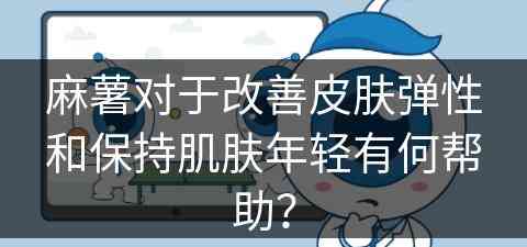 麻薯对于改善皮肤弹性和保持肌肤年轻有何帮助？